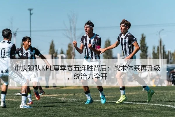 重庆狼队KPL夏季赛五连胜背后：战术体系再升级，统治力全开