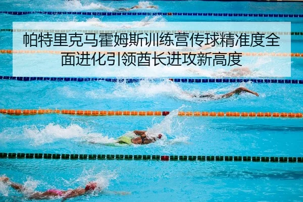 帕特里克马霍姆斯训练营传球精准度全面进化引领酋长进攻新高度